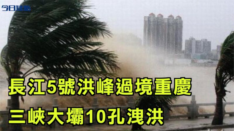 【今日焦點】長江5號洪峰過境重慶 三峽大壩10孔洩洪