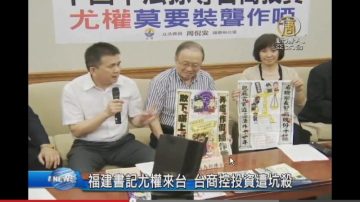 福建書記尤權來台 台商控投資遭坑殺