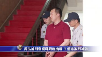 周泓旭刑满获释限制出境 王炳忠改列被告