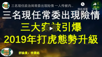 三名現任政治局常委出現險情 三大案被引爆 2019年打虎態勢升級