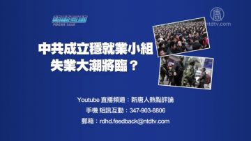 【預告】熱點互動：中共成立穩就業小組 失業大潮將臨？