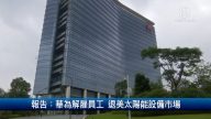 財經100秒：華為解雇員工 退美太陽能設備市場