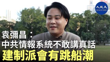 【珍言真语】港大讲师袁弥昌：中共在港情报系统不敢讲真话 建制派会有跳船潮