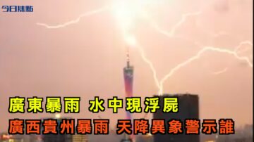 【今日焦點】廣東暴雨 水中現浮屍 廣西暴雨 貴州暴雨 天降異象警示誰