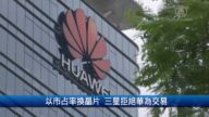 财经100秒: 以市占率换晶片 三星拒绝华为交易