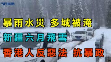 【今日焦點】暴雨水災 多地被淹 新疆六月飛雪 香港人反惡法 抗暴政