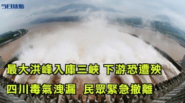 【今日焦點】最大洪峰入庫三峽 建壩來最大洩洪 下游恐遭殃