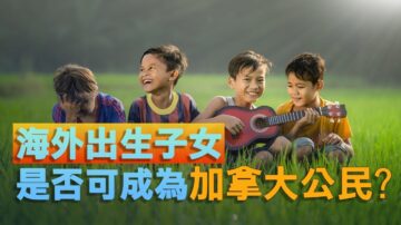 【加國生活】重磅！海外出生非親生子女可自動成加拿大公民