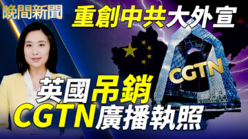 【晚间新闻】重创中共大外宣 英国吊销CGTN执照