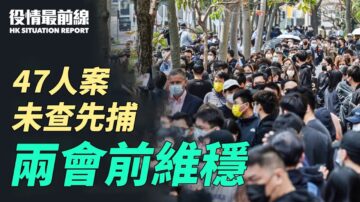 【役情最前線】港47泛民案未查先捕 中共兩會前維穩