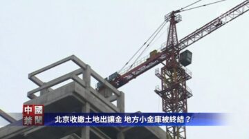 【禁聞】北京收繳土地出讓金 地方小金庫被終結？