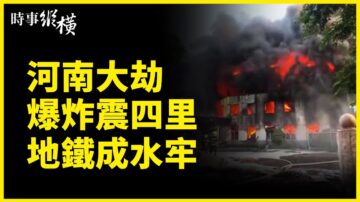 【時事縱橫】河南大劫 爆炸震四裡 地鐵成水牢