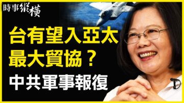 【时事纵横】台湾有望入CPTPP？中共多部门叫嚣