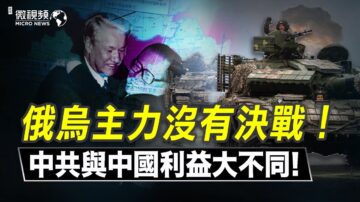 【微视频】俄乌主力没有决战 中共与中国利益大不同