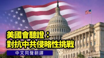 【直播】国会听证：对抗中共侵略性挑战