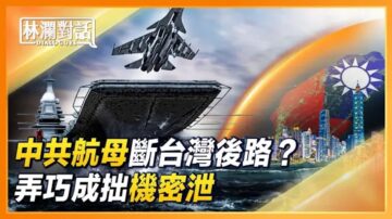 【林瀾對話】中共航母斷台灣後路？弄巧成拙機密泄