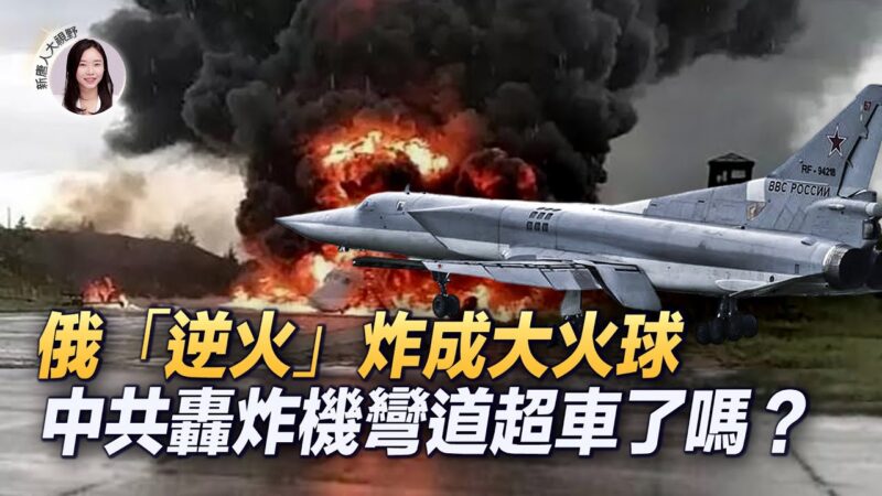 【新唐人大视野】俄“逆火”炸成大火球 中共轰炸机弯道超车？