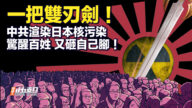 【要闻快评】一把双刃剑！ 中共渲染日本核污染 惊醒百姓 又砸自己脚！