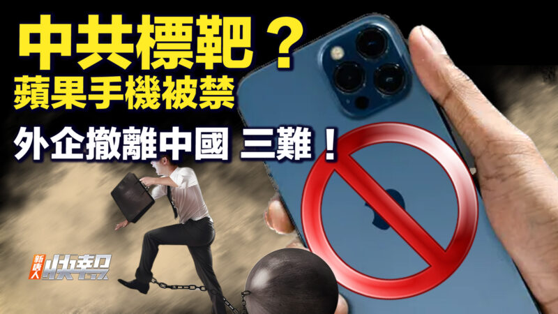 【要闻快评】中共标靶？ 苹果手机被禁 外企撤离中国三难！