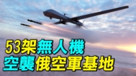 【探索时分】乌军53架无人机空袭俄空军基地