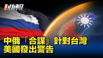 【新唐人快报】中俄在台湾问题上进行军事合作