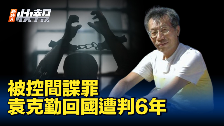 【新唐人快報】被控間諜罪 袁克勤回國遭判6年