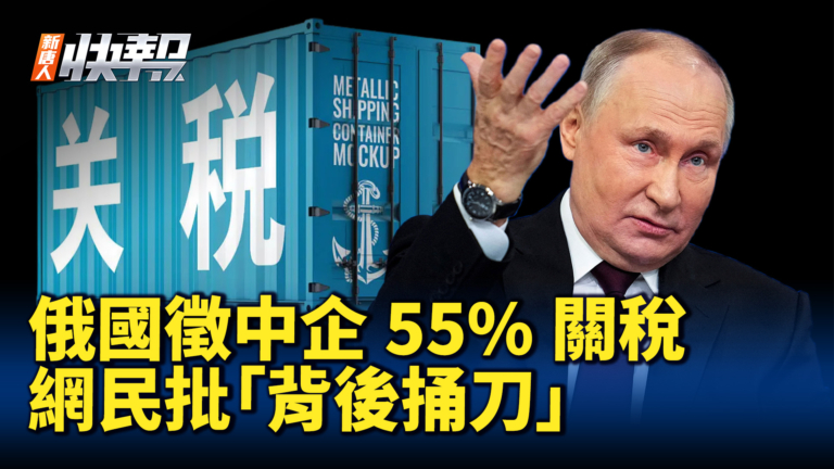 【新唐人快報】俄國徵中企55%關稅 網民批「背後捅刀」