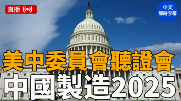 【直播】美中委員會就中國製造2025舉行聽證會（中文字幕）