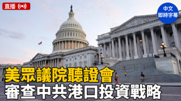 【直播】美眾議院聽證會：討論中共在西半球的戰略港口投資（一）（中文即時字幕）