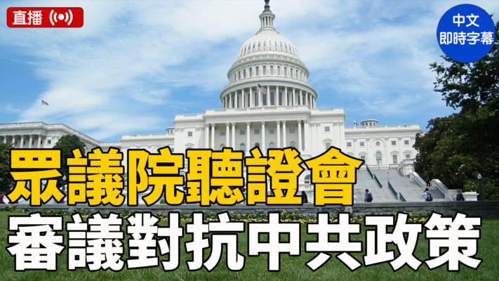 【直播】美眾議院舉行聽證會 審議對抗中共政策（中文字幕）