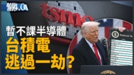 台积电逃过一劫？川普暂不课半导体！台厂投资蒙巨大冲击？