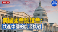 【直播】美国国会听证会：共产中国的能源挑战和全球影响