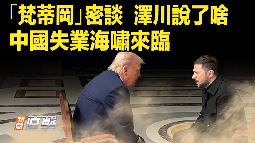【新闻直击】“梵蒂冈”密谈 泽川说了啥 中国失业海啸来临