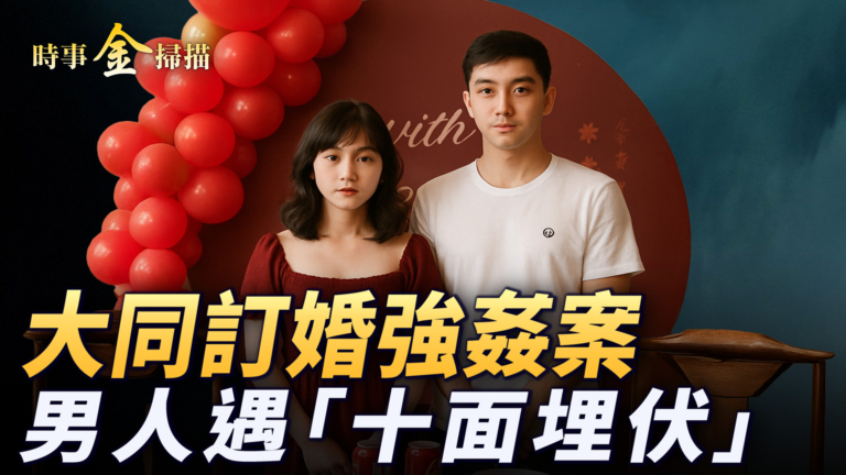 【時事金掃描】大同訂婚強姦案 中國男人遇「十面埋伏」