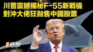 【新聞直擊】川普震撼揭祕F-55新戰機 對沖大佬狂拋售中國股票