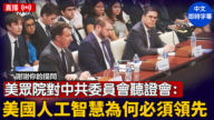 【直播】美眾院對中共委員會聽證會：美國人工智慧為何必須領先