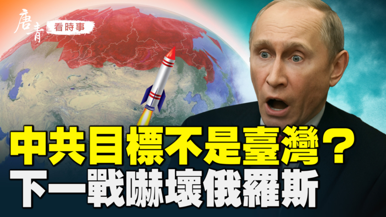 【唐青看時事】中共目標不是台灣？ 下一戰嚇壞俄羅斯