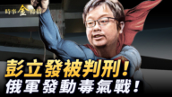 【時事金掃描】俄軍發動毒氣戰  彭立發被判刑