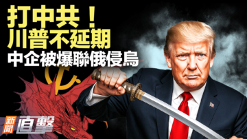 【新闻直击】打中共！川普不拖延 中企被爆联俄侵乌