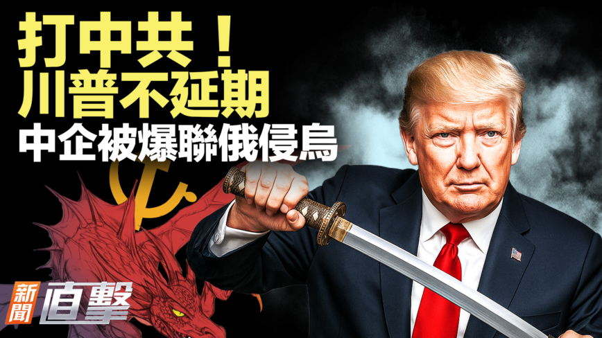 【新闻直击】打中共！川普不拖延 中企被爆联俄侵乌