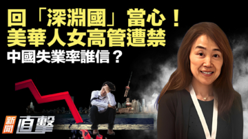 【新聞直擊】回國要當心！美華人女高管遭禁 中國失業率誰信？