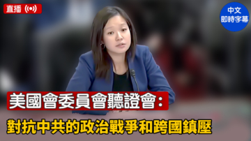 【直播】美國會委員會聽證會：對抗中共的政治戰爭和跨國鎮壓
