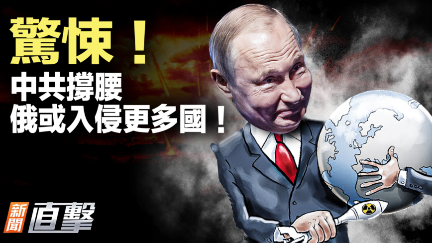 【新聞直擊】驚悚！中共撐腰 俄或入侵更多國！