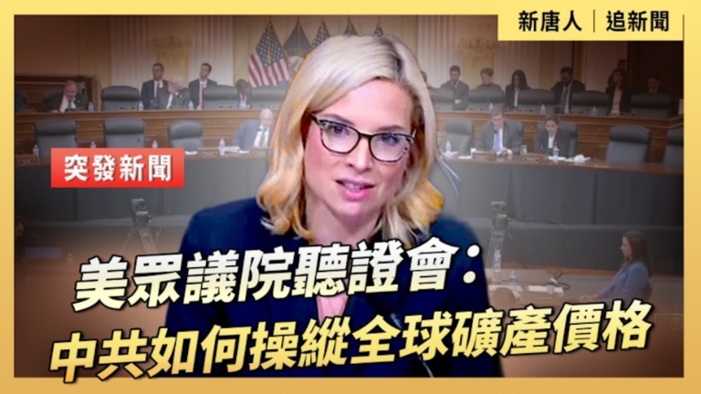 【直播】美眾議院聽證會：中共如何操縱全球礦產價格
