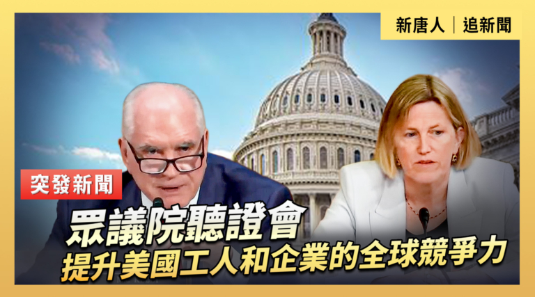【直播】眾議院聽證會：提升美國工人和企業的全球競爭力