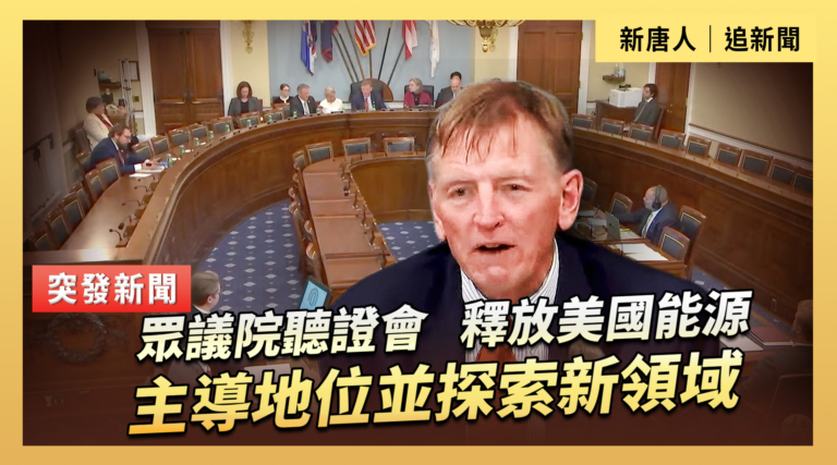 【直播】眾議院聽證會：釋放美國能源主導地位並探索新領域