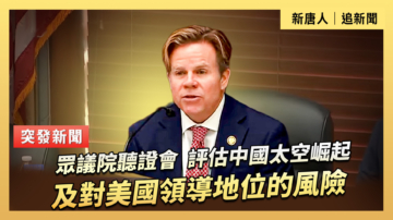 【直播】眾議院聽證會：評估中國太空崛起及對美國領導地位的風險