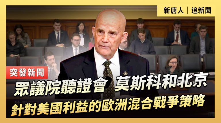 【直播】眾議院聽證會：莫斯科和北京針對美國利益的歐洲混合戰爭策略