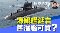 【馬克時空】海鯤號延宕 舊潛艦可賣？