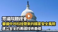 【直播】眾議院聽證會：審議中共科技帶來的國家安全風險 建立安全的美國技術基礎